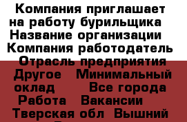 Компания приглашает на работу бурильщика › Название организации ­ Компания-работодатель › Отрасль предприятия ­ Другое › Минимальный оклад ­ 1 - Все города Работа » Вакансии   . Тверская обл.,Вышний Волочек г.